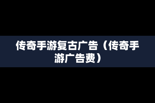 传奇手游复古广告（传奇手游广告费）