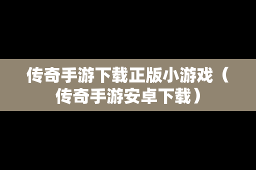 传奇手游下载正版小游戏（传奇手游安卓下载）