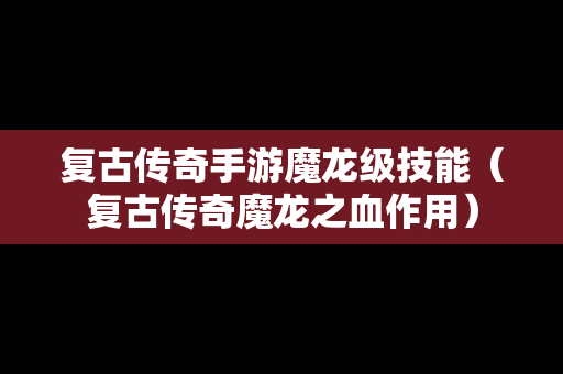 复古传奇手游魔龙级技能（复古传奇魔龙之血作用）