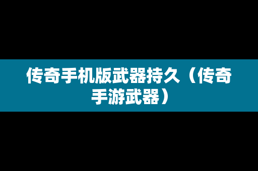 传奇手机版武器持久（传奇手游武器）