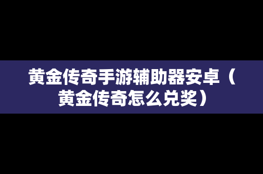 黄金传奇手游辅助器安卓（黄金传奇怎么兑奖）