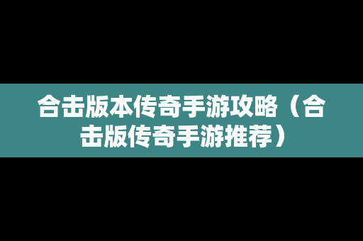 合击版本传奇手游攻略（合击版传奇手游推荐）