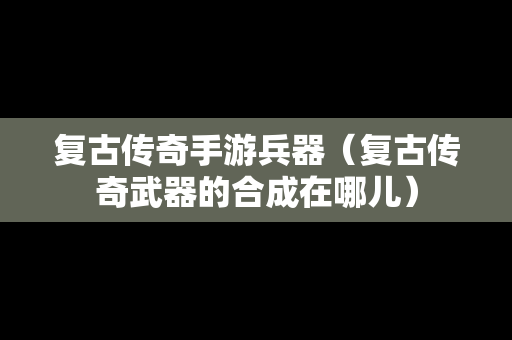 复古传奇手游兵器（复古传奇武器的合成在哪儿）