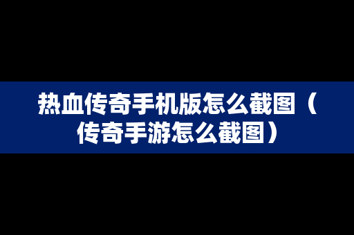 热血传奇手机版怎么截图（传奇手游怎么截图）