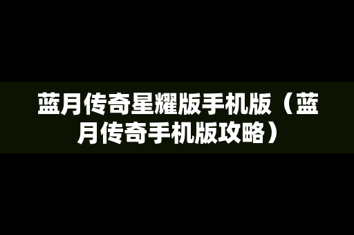 蓝月传奇星耀版手机版（蓝月传奇手机版攻略）