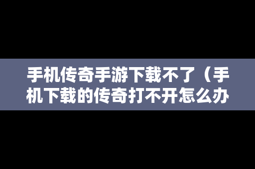 手机传奇手游下载不了（手机下载的传奇打不开怎么办）