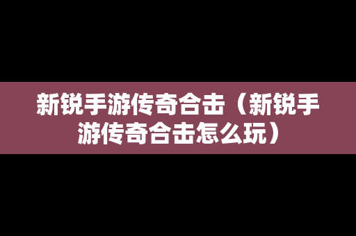 新锐手游传奇合击（新锐手游传奇合击怎么玩）