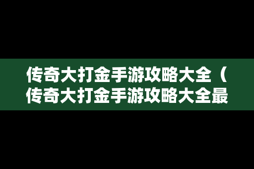 传奇大打金手游攻略大全（传奇大打金手游攻略大全最新）