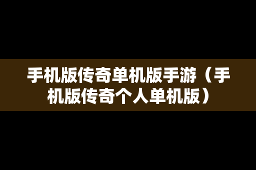 手机版传奇单机版手游（手机版传奇个人单机版）