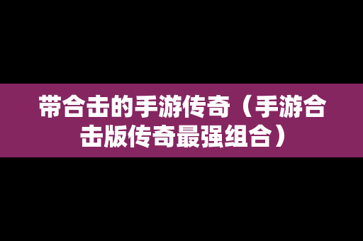 带合击的手游传奇（手游合击版传奇最强组合）