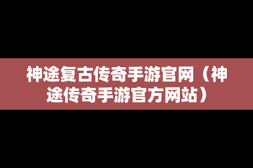 神途复古传奇手游官网（神途传奇手游官方网站）