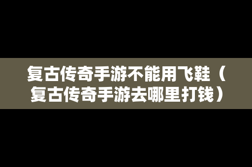 复古传奇手游不能用飞鞋（复古传奇手游去哪里打钱）