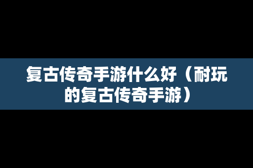 复古传奇手游什么好（耐玩的复古传奇手游）