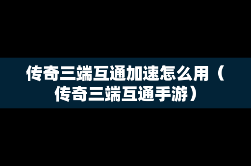 传奇三端互通加速怎么用（传奇三端互通手游）