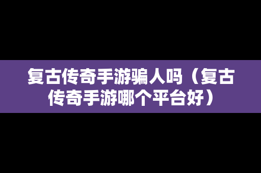复古传奇手游骗人吗（复古传奇手游哪个平台好）