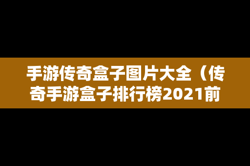 手游传奇盒子图片大全（传奇手游盒子排行榜2021前十名）