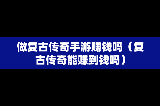 做复古传奇手游赚钱吗（复古传奇能赚到钱吗）