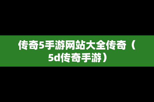 传奇5手游网站大全传奇（5d传奇手游）