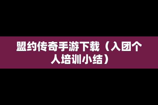 盟约传奇手游下载（入团个人培训小结）