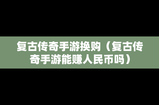复古传奇手游换购（复古传奇手游能赚人民币吗）