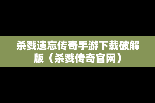 杀戮遗忘传奇手游下载破解版（杀戮传奇官网）