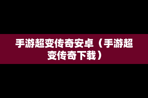 手游超变传奇安卓（手游超变传奇下载）