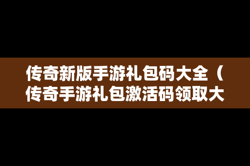 传奇新版手游礼包码大全（传奇手游礼包激活码领取大全）