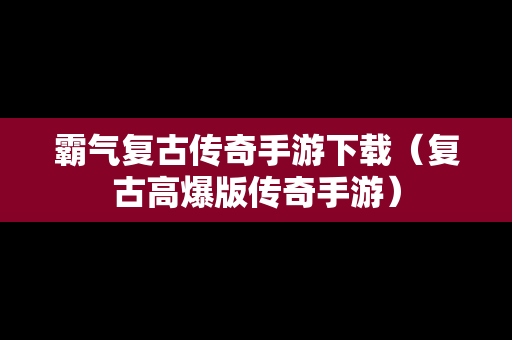 霸气复古传奇手游下载（复古高爆版传奇手游）