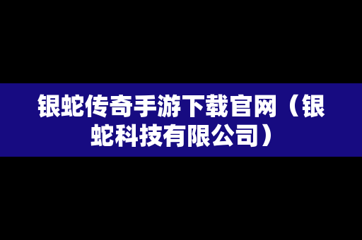 银蛇传奇手游下载官网（银蛇科技有限公司）