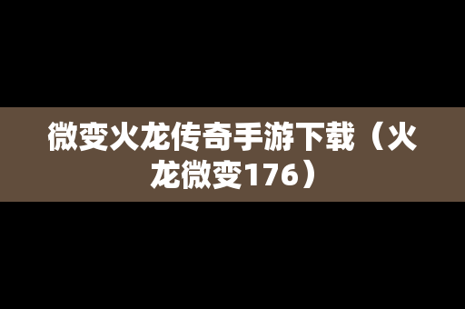 微变火龙传奇手游下载（火龙微变176）