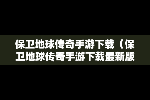 保卫地球传奇手游下载（保卫地球传奇手游下载最新版）