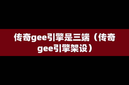 传奇gee引擎是三端（传奇gee引擎架设）
