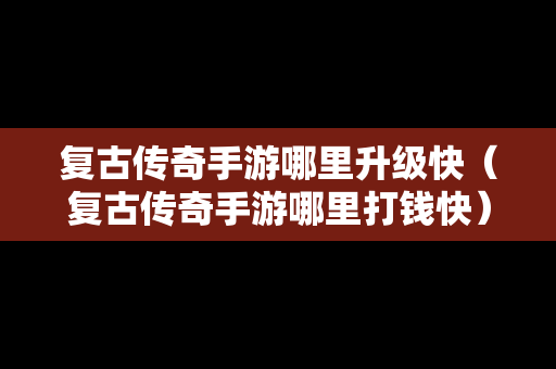复古传奇手游哪里升级快（复古传奇手游哪里打钱快）