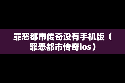 罪恶都市传奇没有手机版（罪恶都市传奇ios）