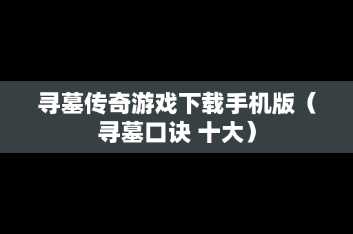 寻墓传奇游戏下载手机版（寻墓口诀 十大）