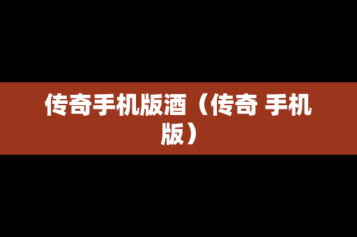 传奇手机版酒（传奇 手机版）
