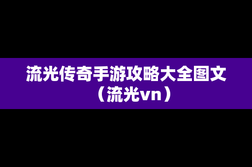 流光传奇手游攻略大全图文（流光vn）