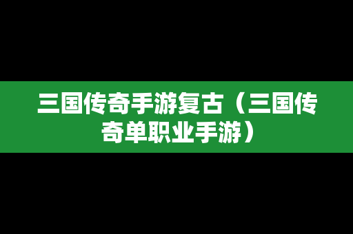 三国传奇手游复古（三国传奇单职业手游）