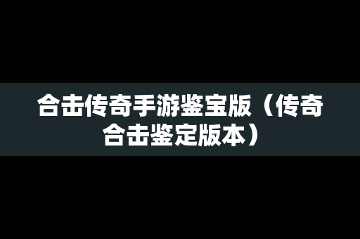 合击传奇手游鉴宝版（传奇合击鉴定版本）