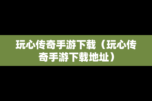 玩心传奇手游下载（玩心传奇手游下载地址）