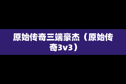 原始传奇三端豪杰（原始传奇3v3）