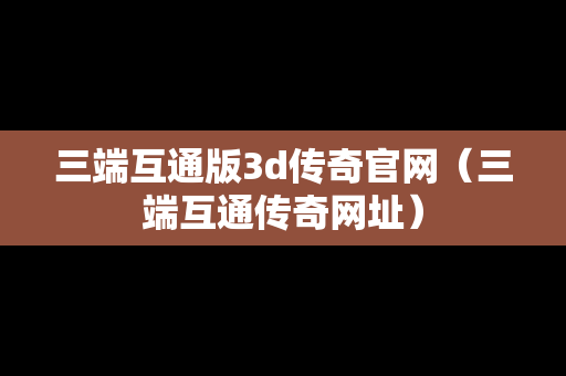 三端互通版3d传奇官网（三端互通传奇网址）
