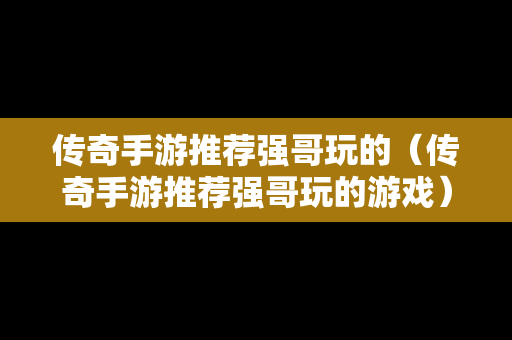 传奇手游推荐强哥玩的（传奇手游推荐强哥玩的游戏）