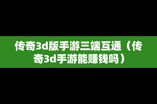 传奇3d版手游三端互通（传奇3d手游能赚钱吗）