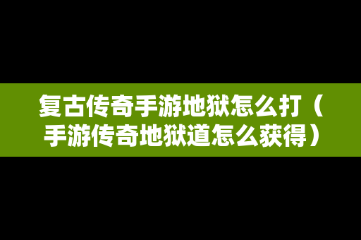 复古传奇手游地狱怎么打（手游传奇地狱道怎么获得）