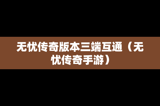 无忧传奇版本三端互通（无忧传奇手游）