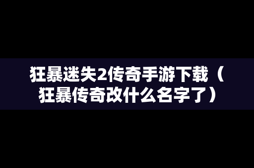 狂暴迷失2传奇手游下载（狂暴传奇改什么名字了）