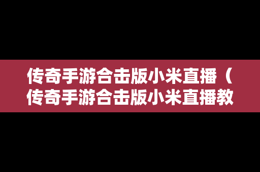传奇手游合击版小米直播（传奇手游合击版小米直播教程）