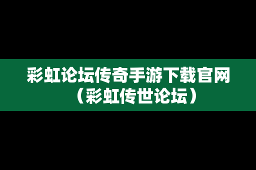 彩虹论坛传奇手游下载官网（彩虹传世论坛）
