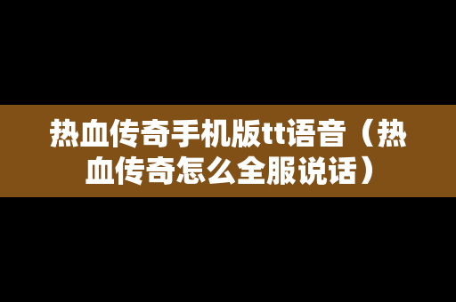 热血传奇手机版tt语音（热血传奇怎么全服说话）
